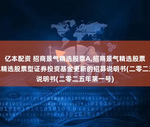 亿本配资 招商景气精选股票A,招商景气精选股票C: 招商景气精选股票型证券投资基金更新的招募说明书(二零二五年第一号)