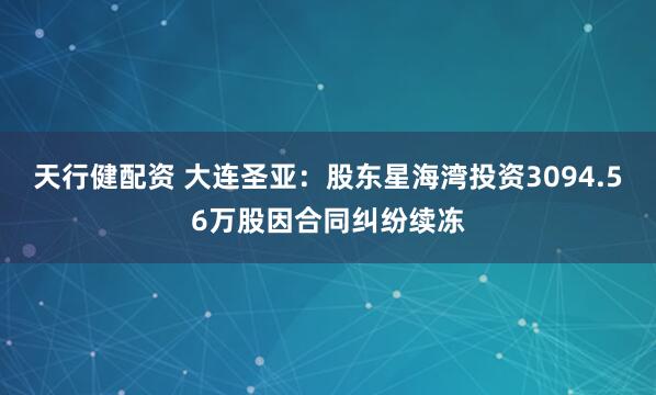 天行健配资 大连圣亚:股东星海湾投资3094.56万股因合同纠纷续冻