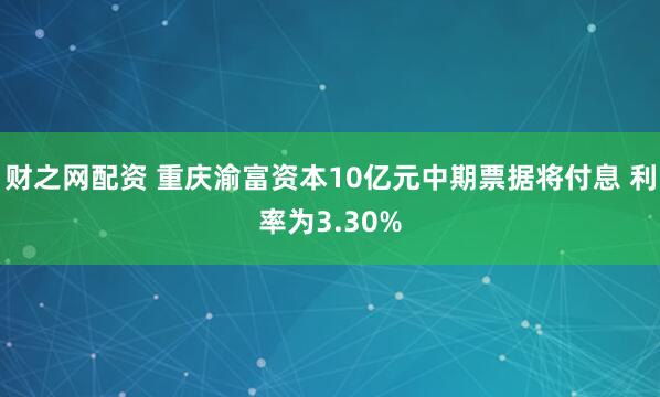 财之网配资 重庆渝富资本10亿元中期票据将付息 利率为3.30%