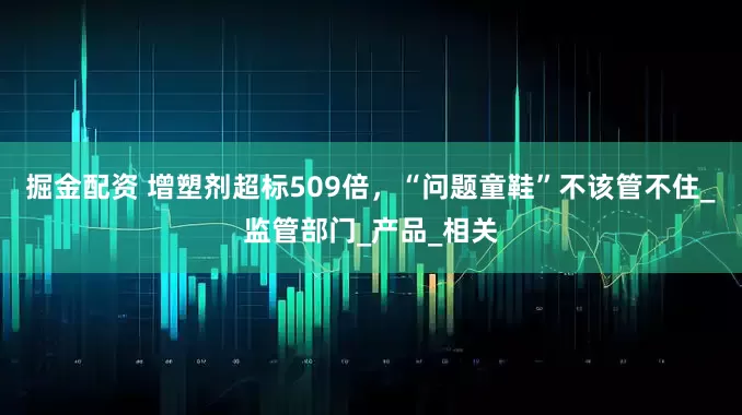 掘金配资 增塑剂超标509倍，“问题童鞋”不该管不住_监管部门_产品_相关