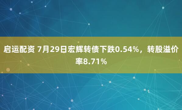 启运配资 7月29日宏辉转债下跌0.54%，转股溢价率8.71%