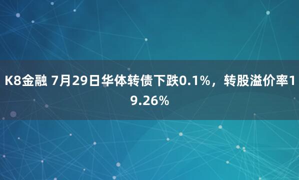 K8金融 7月29日华体转债下跌0.1%，转股溢价率19.26%
