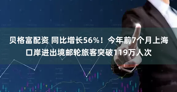 贝格富配资 同比增长56%！今年前7个月上海口岸进出境邮轮旅客突破119万人次