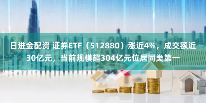 日进金配资 证券ETF（512880）涨近4%，成交额近30亿元，当前规模超304亿元位居同类第一