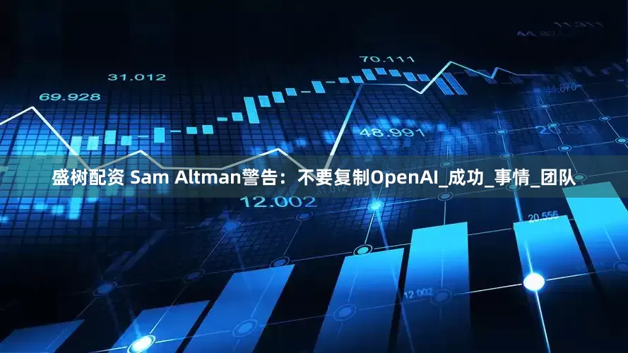 盛树配资 Sam Altman警告：不要复制OpenAI_成功_事情_团队
