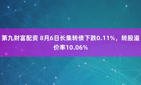 第九财富配资 8月6日长集转债下跌0.11%,转股溢价率10.06%