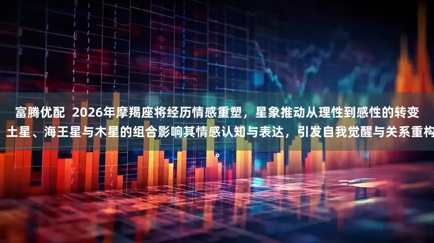 富腾优配 2026年摩羯座将经历情感重塑,星象推动从理性到感性的转变,土星、海王星与木星的组合影响其情感认知与表达,引发自我觉醒与关系重构。