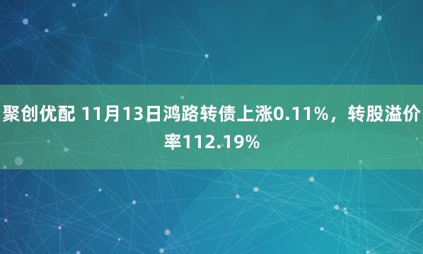 聚创优配 11月13日鸿路转债上涨0.11%，转股溢价率112.19%