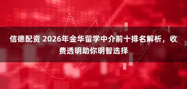 信德配资 2026年金华留学中介前十排名解析，收费透明助你明智选择