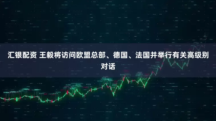 汇银配资 王毅将访问欧盟总部、德国、法国并举行有关高级别对话