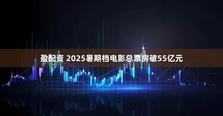 盈配资 2025暑期档电影总票房破55亿元
