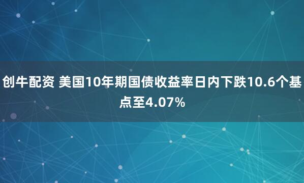 创牛配资 美国10年期国债收益率日内下跌10.6个基点至4.07%