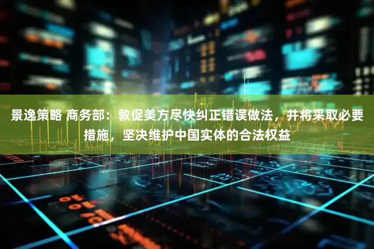 景逸策略 商务部:敦促美方尽快纠正错误做法,并将采取必要措施,坚决维护中国实体的合法权益